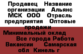 Продавец › Название организации ­ Альянс-МСК, ООО › Отрасль предприятия ­ Оптовые продажи › Минимальный оклад ­ 21 000 - Все города Работа » Вакансии   . Самарская обл.,Кинель г.